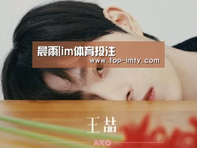 晨雨|im体育投注(图4) im体育平台